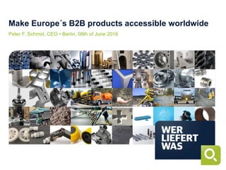 Make Europe´s B2B products accessible worldwide
Peter F. Schmid, CEO • Berlin, 08th of June 2016
 