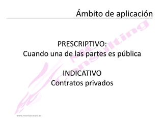Ámbito de aplicación
PRESCRIPTIVO:
Cuando una de las partes es pública
INDICATIVO
Contratos privados

www.montsecarpio.es

 