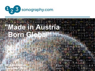 "Made in Austria
Born Global“
NOAH LONDON
November 2016
 