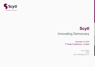 Innovating Democracy
November 12, 2015
7th Noah Conference - London
Pere Vallès
CEO
pere.valles@scytl.com
Scytl
 