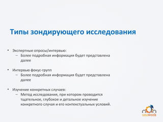 Типы зондирующего исследования
• Экспертные опросы/интервью:
− Более подробная информация будет представлена
далее
• Интервью фокус-групп
− Более подробная информация будет представлена
далее
• Изучение конкретных случаев:
− Метод исследования, при котором проводится
тщательное, глубокое и детальное изучение
конкретного случая и его контекстуальных условий.
 