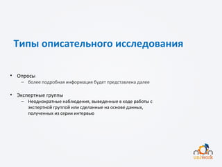 Типы описательного исследования
• Опросы
− более подробная информация будет представлена далее
• Экспертные группы
− Неоднократные наблюдения, выведенные в ходе работы с
экспертной группой или сделанные на основе данных,
полученных из серии интервью
 