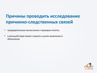 Причины проводить исследование
причинно-следственных связей
• предварительное вычисление и проверка гипотез
• в меньшей мере может служить в целях выявления и
объяснения
 