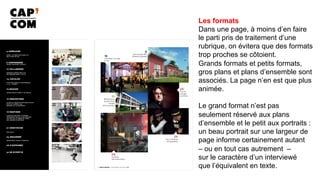 Les formats
Dans une page, à moins d’en faire
le parti pris de traitement d’une
rubrique, on évitera que des formats
trop proches se côtoient.
Grands formats et petits formats,
gros plans et plans d’ensemble sont
associés. La page n’en est que plus
animée.
Le grand format n’est pas
seulement réservé aux plans
d’ensemble et le petit aux portraits :
un beau portrait sur une largeur de
page informe certainement autant
– ou en tout cas autrement –
sur le caractère d’un interviewé
que l’équivalent en texte.
 