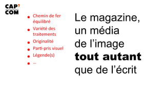 Le magazine,
un média
de l’image
tout autant
que de l’écrit
•  Chemin	de	fer	
équilibré	
•  Variété	des	
traitements	
•  Originalité	
•  Par8-pris	visuel	
•  Légende(s)	
•  …	
 