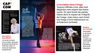 L’inscription dans l’image
Toujours difficiles à lire, elles sont
élégantes mais exigent des textes
courts. On peut foncer les parties
claires dans le respect de l’intégrité
de l’image, mais mieux vaut choisir
une image à fond relativement uni
et fortement contrasté. 	
Rupture
de contraste
Impossible
ici de foncer
la perche
blanche,
La gêne est
supportable
au vu de
l’étroitesse
de la zone
d’illisibilité.
Une lecture
très difficile
Un excès de texte
noir-au-blanc dissuade
la plupart des lecteurs.
Cela doit rester un
mode de traitement
exceptionnel.
 