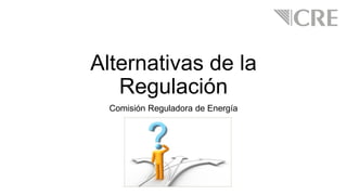 Alternativas de la
Regulación
Comisión Reguladora de Energía
 