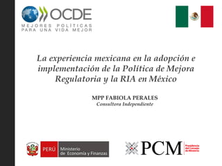 La experiencia mexicana en la adopción e
implementación de la Política de Mejora
Regulatoria y la RIA en México
MPP FABIOLA PERALES
Consultora Independiente
 