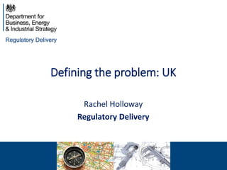Defining the problem: UK
Rachel Holloway
Regulatory Delivery
 