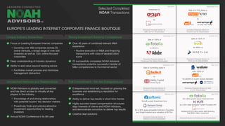 Focus on Leading European Internet companies
Covering over 400 companies across 25
online verticals, a broad range of over 500
investors as well as 100+ online-focused
corporates
Deep understanding of industry dynamics
Ability to add value beyond banking advice
Facilitates overall process and minimizes
management distraction
NOAH Advisors is globally well connected
and has direct access to virtually all key
players in the industry
Knowledge of and strong relationships
with potential buyers’ key decision makers
Proactively finds and unlocks attractive
investment opportunities for leading
investors
Annual NOAH Conference in its 8th year
Over 40 years of combined relevant M&A
experience
Routine execution of M&A and financing
transactions with sizes of several billion
euros
22 successfully completed NOAH Advisors
transactions underline successful transfer of
M&A competencies to the Internet sector
Entrepreneurial mind-set, focused on growing the
business and establishing a reputation for
excellence
Ability to deliver top results in short time frames
Highly success-based compensation structures
align interests of clients and NOAH Advisors,
and demonstrate conviction to deliver top results
Creative deal solutions
September 2015
December 2014
September 2014
October 2014
May 2014
February 2013 May 2012
Sale of a 70% stake in
to
Exclusive Financial Advisor to
Drushim and its Shareholders
Sale of 100% of
for $800m to
Exclusive Financial Advisor to
Fotolia and the Selling Shareholders
Sale of 100% of
for €80m to
Exclusive Financial Advisor to
Trovit and its Shareholders
Sale of controlling stake in
to
Exclusive Financial Advisor to
Facile.it and its Shareholders
sold 100% of
for $228m to a joint venture between
Exclusive Financial Advisor to Yad2
and its Shareholders
Growth equity investment from
for a 30% stake alongside Softonic’s Founders
and Angel Investors at a valuation of €275m
Exclusive Financial Advisor to
Softonic and its shareholders
150 million growth equity investment from
for a 50% stake alongside Fotolia’s Founders and
Additional $150 million senior debt financing
Total $300 million investment
Financial Advisor to Fotolia and its Shareholders
Selected Completed
NOAH Transactions
Unique Industry Know-How
Unmatched Network and Relationships
Strong Investment Banking Competence
Full Commitment - We Are Entrepreneurs!
EUROPE’S LEADING INTERNET CORPORATE FINANCE BOUTIQUE
May 2016
Investment in
by
Exclusive Financial Advisor to
10Bis and its Shareholders
®
 