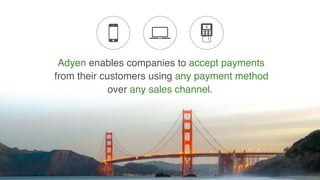 Adyen enables companies to accept payments
from their customers using any payment method
over any sales channel.
 