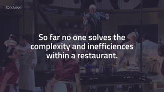 So far no one solves the
complexity and inefficiences
within a restaurant.
Conclusion
 