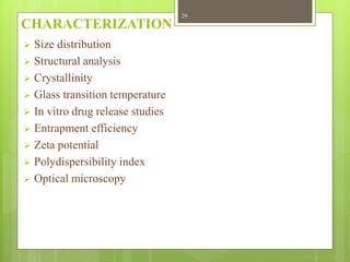 CHARACTERIZATION
 Size distribution
 Structural analysis
 Crystallinity
 Glass transition temperature
 In vitro drug release studies
 Entrapment efficiency
 Zeta potential
 Polydispersibility index
 Optical microscopy
29
 