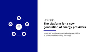 Imagine if running an energy business could be
as streamlined as running a taxi app.
USIO.IO
The platform for a new
generation of energy providers
 