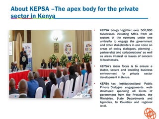 About KEPSA –The apex body for the private
sector in Kenya
• KEPSA brings together over 500,000
businesses including SMEs ...