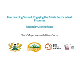 Peer LearningSummit:EngagingthePrivateSectorinNAP
Processes
Rotterdam,Netherlands
Ghana’sExperiencewithPrivateSector
 