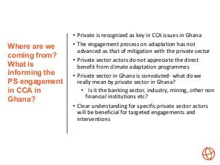 Where are we
coming from?
What is
informing the
PS engagement
in CCA in
Ghana?
• Private is recognized as key in CCA issue...