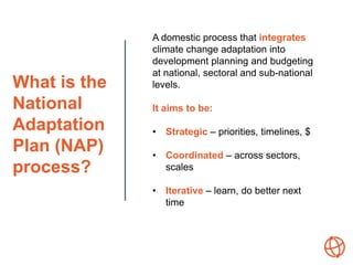 What is the
National
Adaptation
Plan (NAP)
process?
A domestic process that integrates
climate change adaptation into
deve...