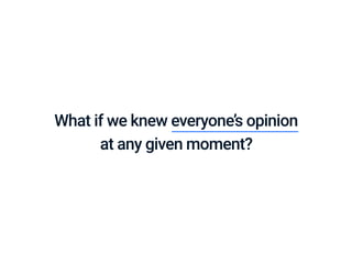 What if we knew everyone’s opinion 
at any given moment?
 