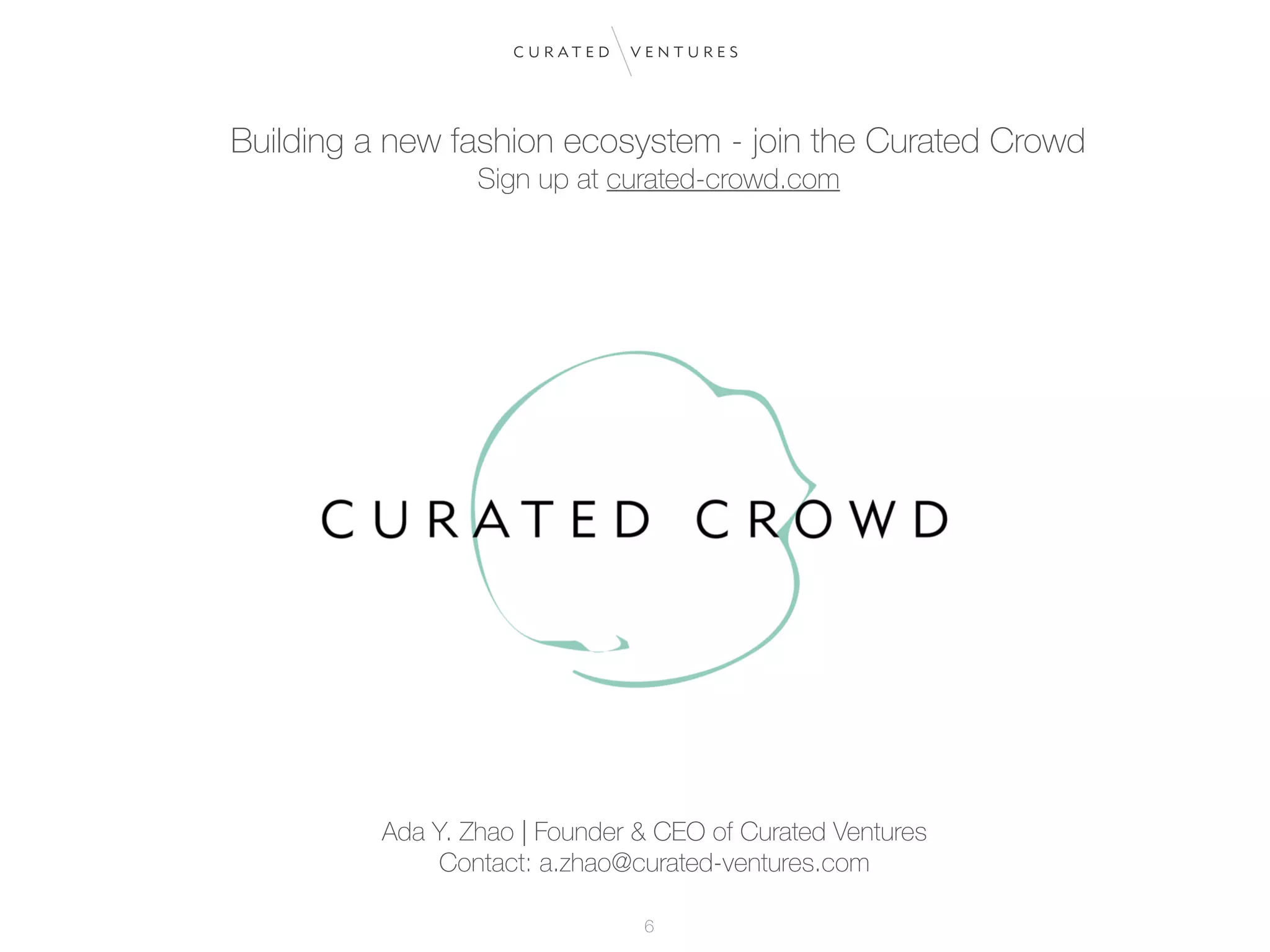 Building a new fashion ecosystem - join the Curated Crowd
Sign up at curated-crowd.com
Ada Y. Zhao | Founder & CEO of Curated Ventures
Contact: a.zhao@curated-ventures.com
6
 