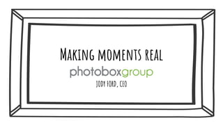 Making moments real
JODY FORD, CEO
 