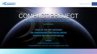 COMPACT PROJECT
Bringing Social Media and Traditional Media Together
Deliverable:
STATE OF THE ART: RESEARCH
ON CONVERGENCE AND SOCIAL MEDIA
Research Agendas and Roadmaps
Authors:
Andrej Školkay (the key author)
Ľubica Adamcová, Juraj Filin, Veronika Vighová, Igor Daniš
1
 