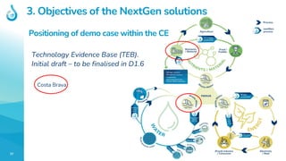 37
Technology Evidence Base (TEB).
Initial draft – to be finalised in D1.6
Costa Brava
Positioning of demo case within the CE
3. Objectives of the NextGen solutions
 