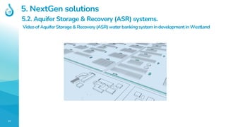 77
5. NextGen solutions
5.2. Aquifer Storage & Recovery (ASR) systems.
Video of Aquifer Storage & Recovery (ASR) water ban...