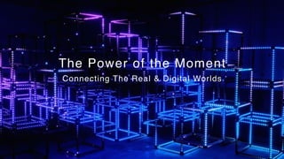 The Power of the Moment
Connecting The Real & Digital Worlds
 