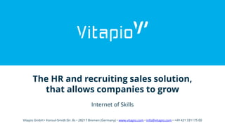 The HR and recruiting sales solution,
that allows companies to grow
Internet of Skills
Vitapio GmbH • Konsul-Smidt-Str. 8s • 28217 Bremen (Germany) • www.vitapio.com • info@vitapio.com • +49 421 331175 00
 