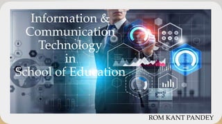 Information &
Communication
Technology
in
School of Education
ROM KANT PANDEY
 