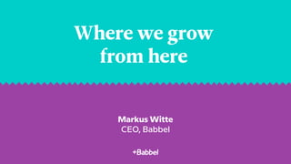Markus Witte
CEO, Babbel
Where we grow
from here
 