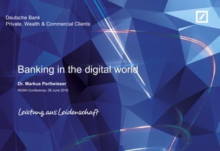 Private, Wealth & Commercial Clients
Deutsche Bank
Banking in the digital world
Dr. Markus Pertlwieser
NOAH Conference, 08 June 2016
 