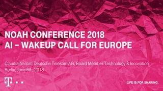 NOAH Conference 2018
AI – Wakeup Call for Europe
Claudia Nemat, Deutsche Telekom AG, Board Member Technology & Innovation
Berlin, June 6th, 2018
 
