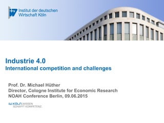 Industrie 4.0
International competition and challenges
Prof. Dr. Michael Hüther
Director, Cologne Institute for Economic Research
NOAH Conference Berlin, 09.06.2015
 