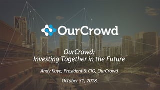 OurCrowd:
Investing Together in the Future
Andy Kaye, President & CIO, OurCrowd
October 31, 2018
 