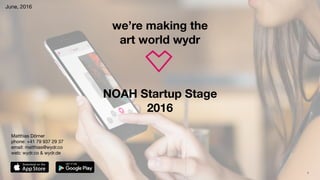 1
we’re making the
art world wydr
June, 2016
NOAH Startup Stage
2016
Matthias Dörner 
phone: +41 79 937 29 37

email: matthias@wydr.co

web: wydr.co & wydr.de
 