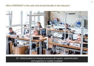 Why CHRONEXT is the only truly brand friendly in the industry?
15+ Watchmakers in-house to ensure all repairs, authentication
and expertise is readily available
14
 