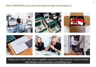 Why CHRONEXT is the only truly brand friendly in the industry?
Taking care of pre-sale service, logistics, payment, authentication and preventing
bad retailers and consumers committing fraud
15
 