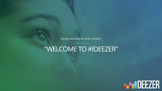 “WELCOME TO #IDEEZER”
DEEZER AND WARNER MUSIC PRESENT
 