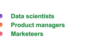 Data scientists
Product managers
Marketeers
 