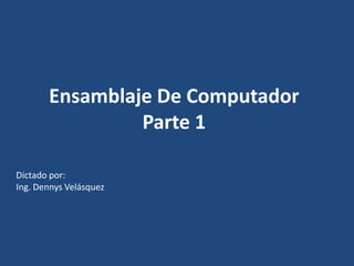 Ensamblaje De ComputadorParte 1 Dictado por:  Ing. Dennys Velásquez 