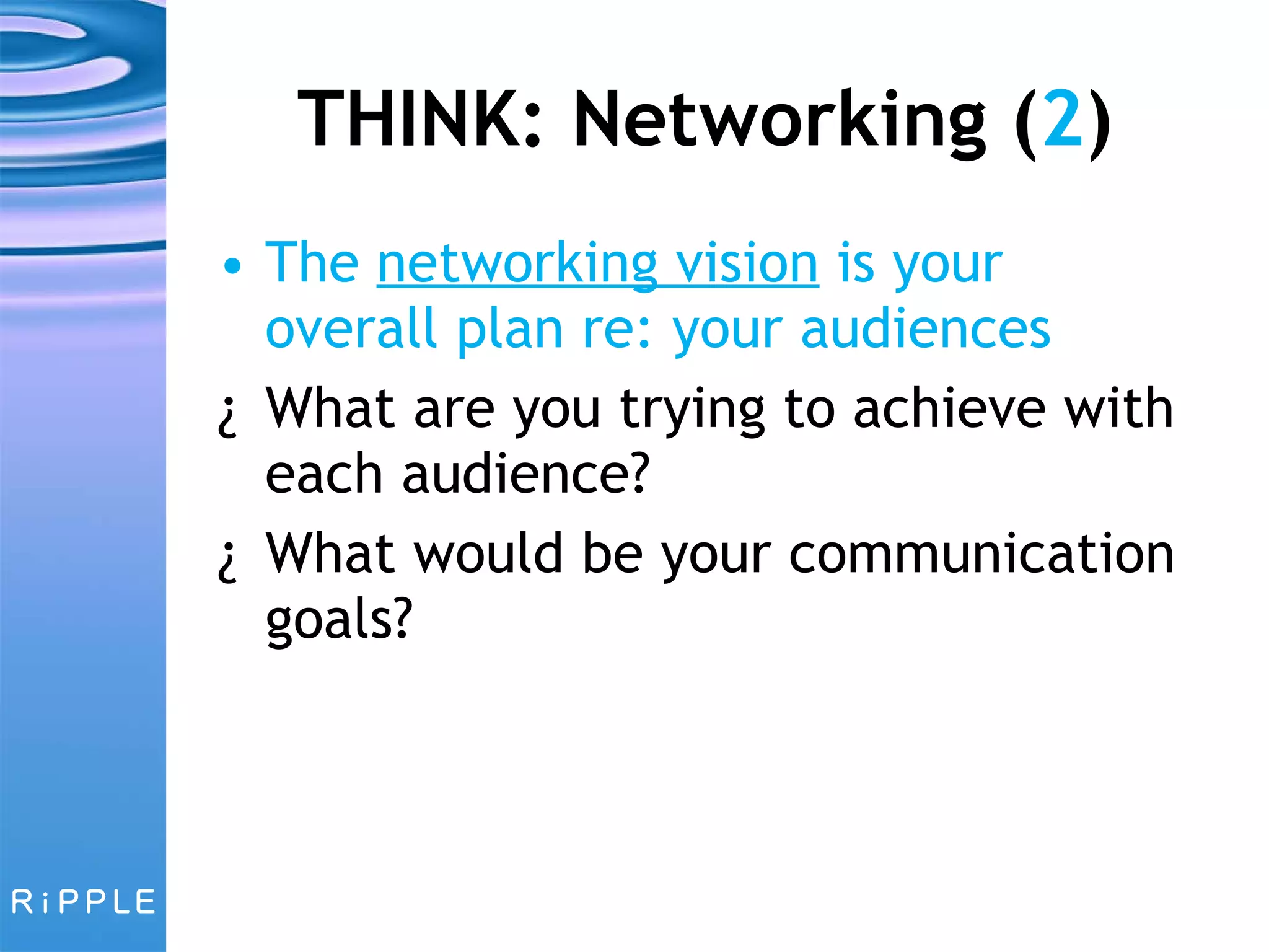 THINK: Networking ( 2 ) The  networking vision  is your overall plan re: your audiences What are you trying to achieve with each audience? What would be your communication goals? 