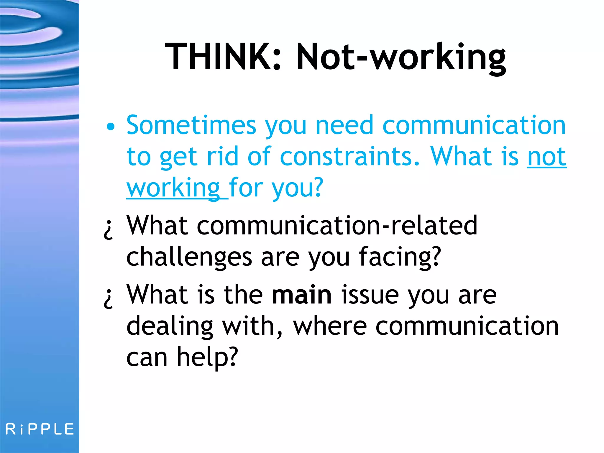 THINK: Not-working Sometimes you need communication to get rid of constraints. What is  not working  for you? What communication-related challenges are you facing? What is the  main  issue you are dealing with, where communication can help?  