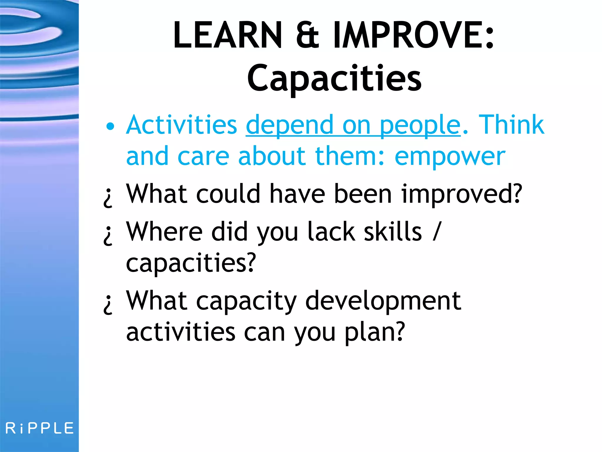 LEARN & IMPROVE: Capacities Activities  depend on people . Think and care about them: empower What could have been improved?  Where did you lack skills / capacities? What capacity development activities can you plan? 