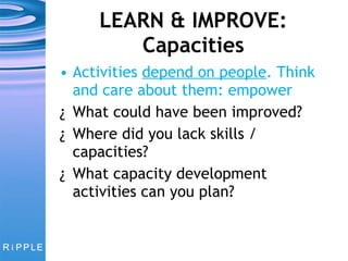 LEARN & IMPROVE: Capacities Activities  depend on people . Think and care about them: empower What could have been improved?  Where did you lack skills / capacities? What capacity development activities can you plan? 