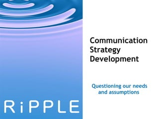 Communication Strategy Development Questioning our needs and assumptions  