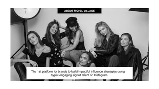 ABOUT MODEL VILLAGE
The 1st platform for brands to build impactful inﬂuence strategies using
hyper-engaging signed talent on Instagram.
 