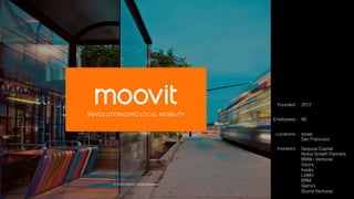 © COPYRIGHT 2016 MOOVIT
REVOLUTIONIZING LOCAL MOBILITY
Founded :! 2012!
Employees :! 90!
Locations :! Israel!
San Francisco!
Investors :! Sequoia Capital!
Nokia Growth Partners!
BMW i Ventures!
Vaizra!
Keolis!
LVMH!
BRM!
Gemini!
Sound Ventures!
 