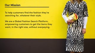 2
To help customers find the fashion they’re
searching for, whatever their style.
We are a Global Fashion Search Platform,
empowering customers to get the items they
want, in the right size, without overpaying.
Our Mission
 